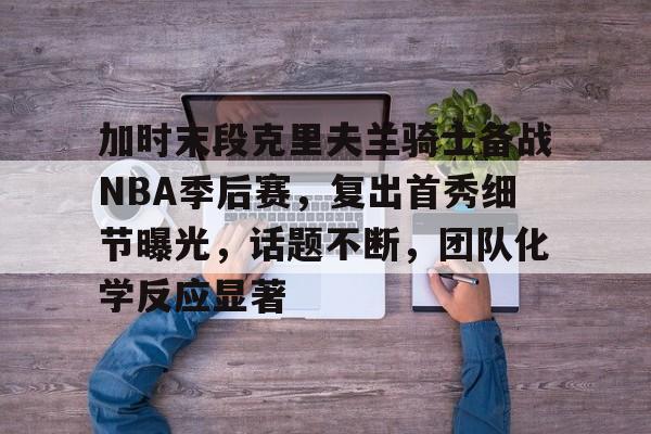 天博app官方-加时末段克里夫兰骑士备战NBA季后赛，复出首秀细节曝光，话题不断，团队化学反应显著