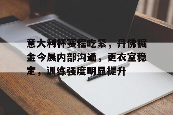 天博app官方-意大利杯赛程吃紧，丹佛掘金今晨内部沟通，更衣室稳定，训练强度明显提升
